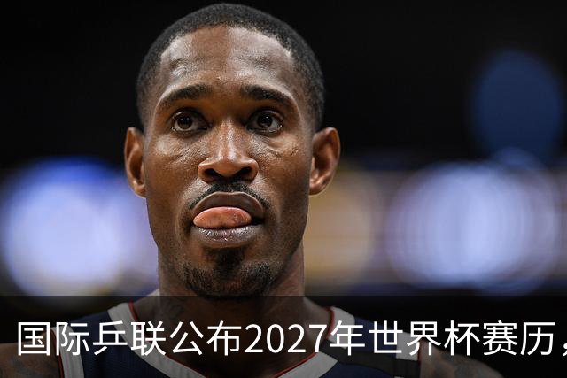 国际乒联公布2027年世界杯赛历，成都混团世界杯成绩直接关联奥运资格